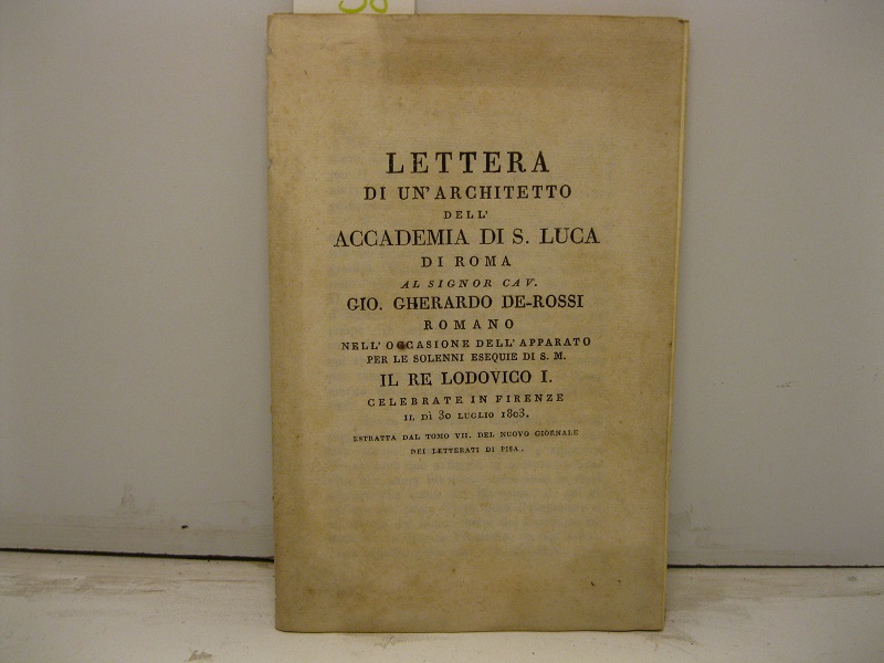 Lettera di un architetto dell'Accademia di S. Luca di Roma al signor cav. Gio. Gherardo De-Rossi Romano nell'occasione dell'apparato per le solenne esequie di S. M. il Re Lodovico I celebrate in Firenze il dì 30 luglio 1803 estratta dal tomo VII del nuovo giornale dei Letterati di Pisa